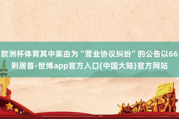 欧洲杯体育其中案由为“营业协议纠纷”的公告以66则居首-世博app官方入口(中国大陆)官方网站