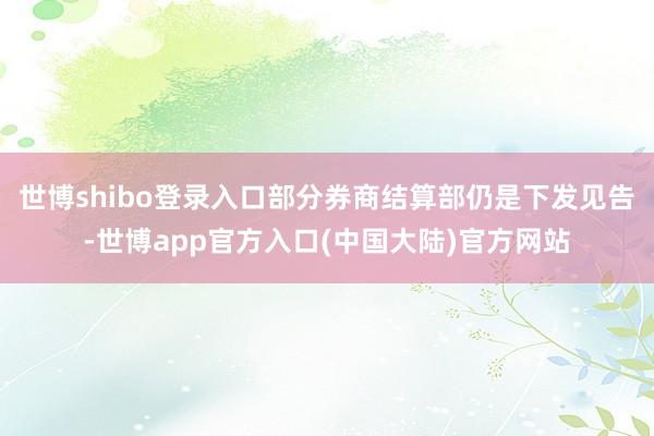 世博shibo登录入口部分券商结算部仍是下发见告-世博app官方入口(中国大陆)官方网站