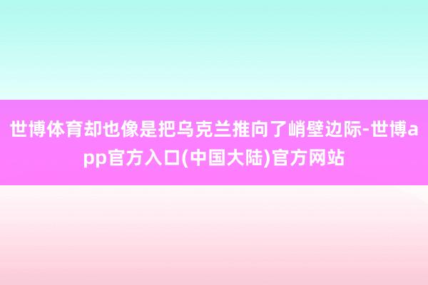 世博体育却也像是把乌克兰推向了峭壁边际-世博app官方入口(中国大陆)官方网站