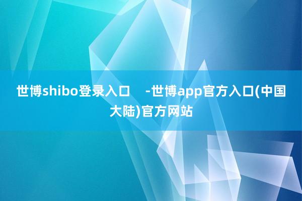 世博shibo登录入口    -世博app官方入口(中国大陆)官方网站