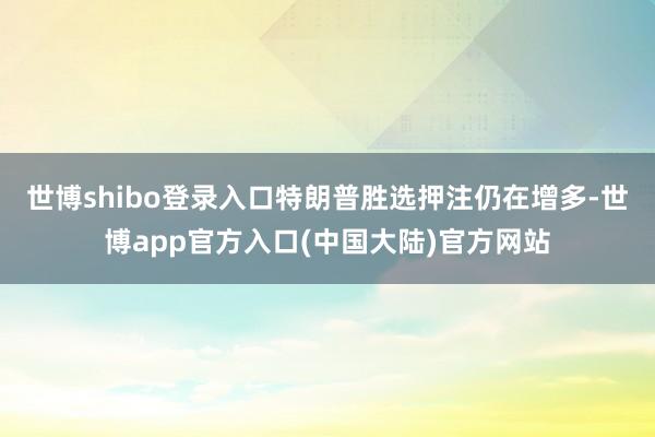 世博shibo登录入口特朗普胜选押注仍在增多-世博app官方入口(中国大陆)官方网站