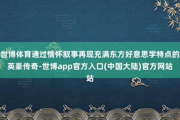 世博体育通过情怀叙事再现充满东方好意思学特点的英豪传奇-世博app官方入口(中国大陆)官方网站