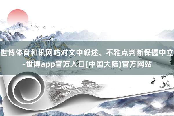 世博体育和讯网站对文中叙述、不雅点判断保握中立-世博app官方入口(中国大陆)官方网站