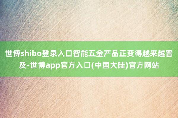 世博shibo登录入口智能五金产品正变得越来越普及-世博app官方入口(中国大陆)官方网站