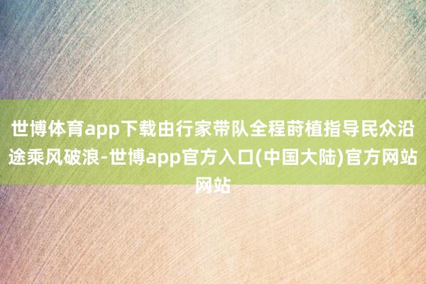 世博体育app下载由行家带队全程莳植指导民众沿途乘风破浪-世博app官方入口(中国大陆)官方网站