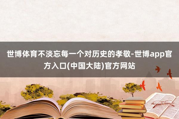 世博体育不淡忘每一个对历史的孝敬-世博app官方入口(中国大陆)官方网站