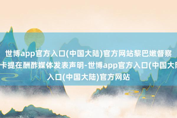 世博app官方入口(中国大陆)官方网站黎巴嫩督察政府总理米卡提在酬酢媒体发表声明-世博app官方入口(中国大陆)官方网站