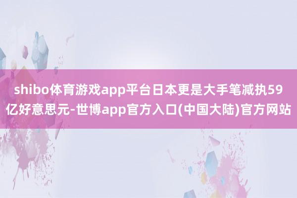 shibo体育游戏app平台日本更是大手笔减执59亿好意思元-世博app官方入口(中国大陆)官方网站