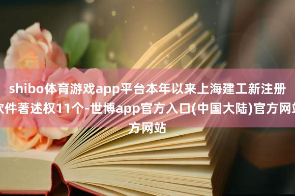 shibo体育游戏app平台本年以来上海建工新注册软件著述权11个-世博app官方入口(中国大陆)官方网站