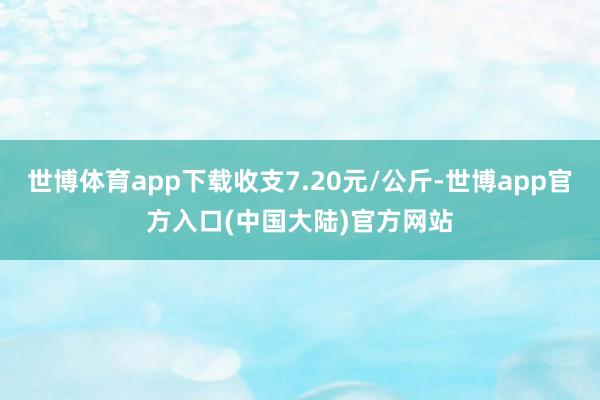 世博体育app下载收支7.20元/公斤-世博app官方入口(中国大陆)官方网站