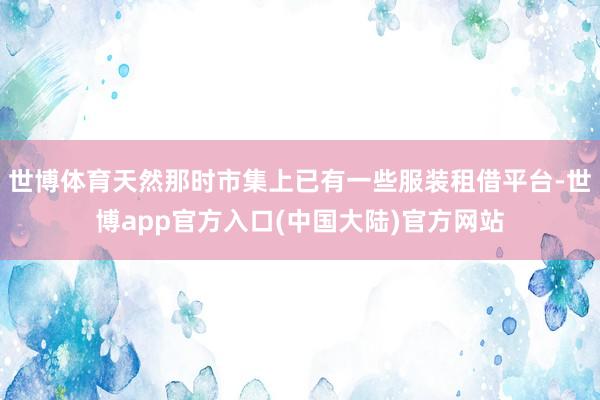 世博体育天然那时市集上已有一些服装租借平台-世博app官方入口(中国大陆)官方网站