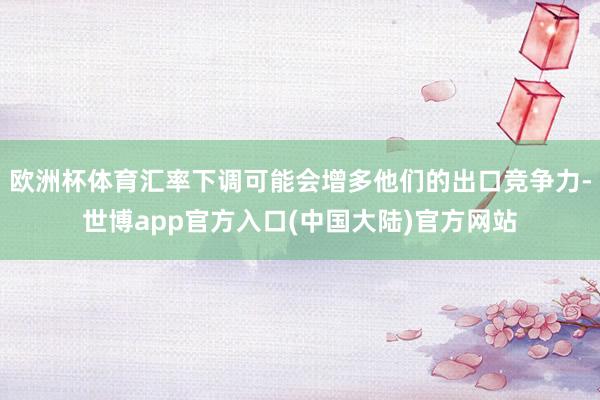 欧洲杯体育汇率下调可能会增多他们的出口竞争力-世博app官方入口(中国大陆)官方网站