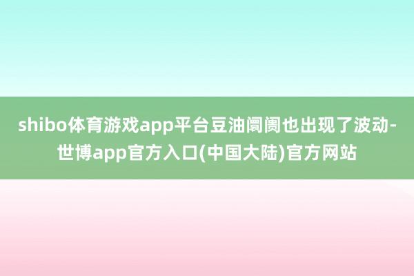 shibo体育游戏app平台豆油阛阓也出现了波动-世博app官方入口(中国大陆)官方网站