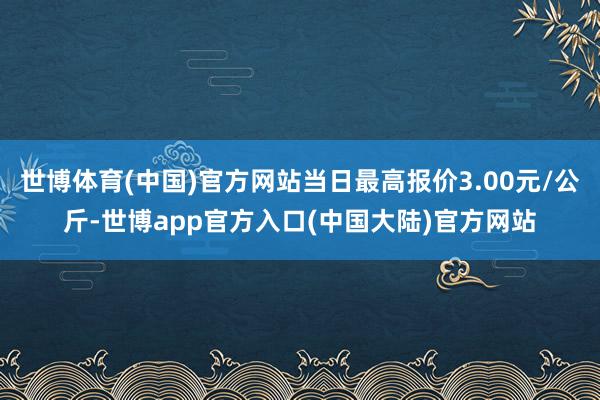 世博体育(中国)官方网站当日最高报价3.00元/公斤-世博app官方入口(中国大陆)官方网站