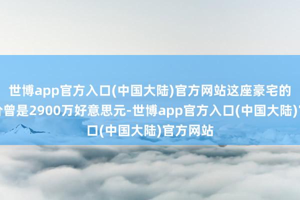 世博app官方入口(中国大陆)官方网站这座豪宅的公开售价曾是2900万好意思元-世博app官方入口(中国大陆)官方网站