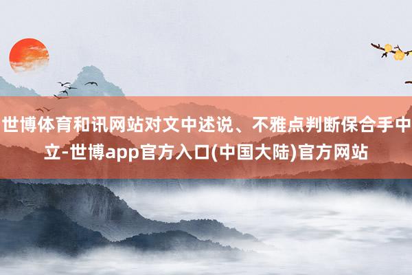 世博体育和讯网站对文中述说、不雅点判断保合手中立-世博app官方入口(中国大陆)官方网站