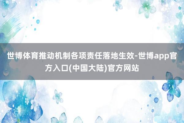 世博体育推动机制各项责任落地生效-世博app官方入口(中国大陆)官方网站