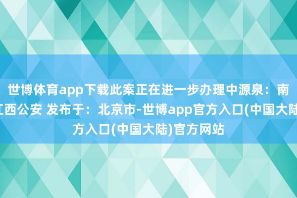 世博体育app下载此案正在进一步办理中源泉：南城公安、江西公安 发布于：北京市-世博app官方入口(中国大陆)官方网站