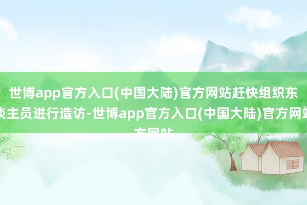 世博app官方入口(中国大陆)官方网站赶快组织东谈主员进行造访-世博app官方入口(中国大陆)官方网站