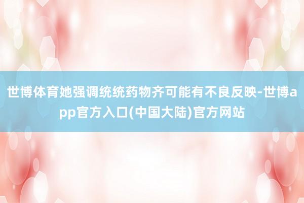 世博体育她强调统统药物齐可能有不良反映-世博app官方入口(中国大陆)官方网站