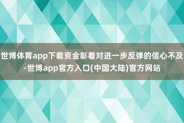 世博体育app下载资金彰着对进一步反弹的信心不及-世博app官方入口(中国大陆)官方网站