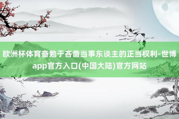 欧洲杯体育奋勉于吝啬当事东谈主的正当权利-世博app官方入口(中国大陆)官方网站
