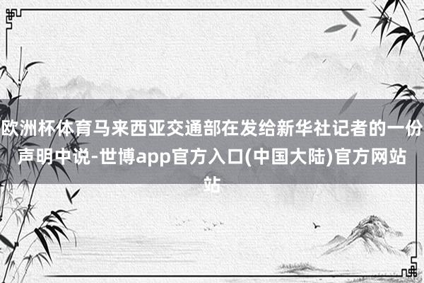 欧洲杯体育马来西亚交通部在发给新华社记者的一份声明中说-世博app官方入口(中国大陆)官方网站