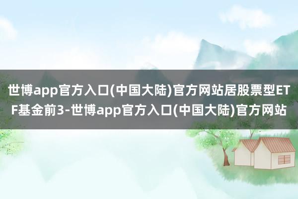 世博app官方入口(中国大陆)官方网站居股票型ETF基金前3-世博app官方入口(中国大陆)官方网站