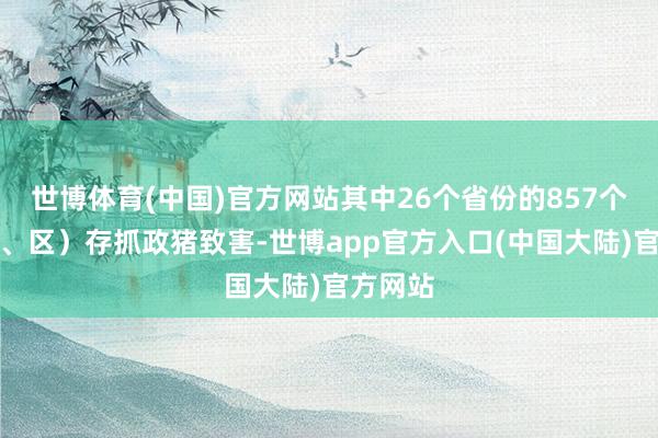 世博体育(中国)官方网站其中26个省份的857个县（市、区）存抓政猪致害-世博app官方入口(中国大陆)官方网站