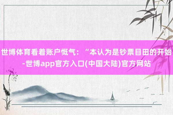 世博体育看着账户慨气：“本认为是钞票目田的开始-世博app官方入口(中国大陆)官方网站