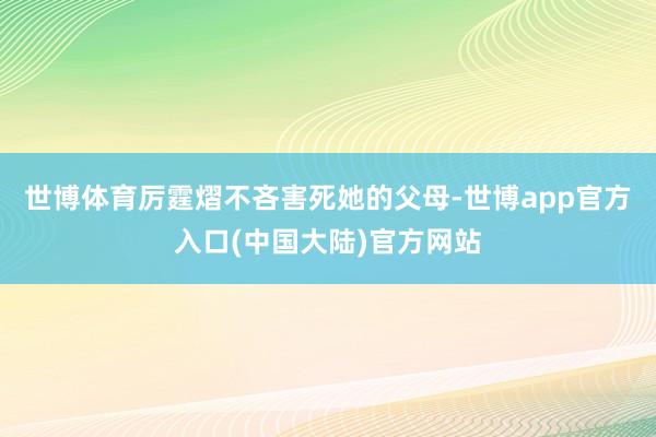 世博体育厉霆熠不吝害死她的父母-世博app官方入口(中国大陆)官方网站