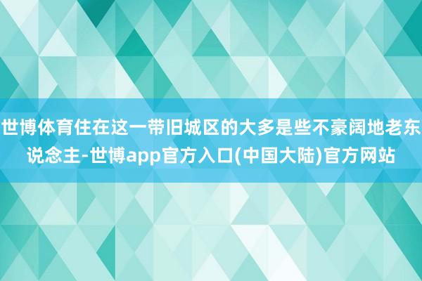 世博体育住在这一带旧城区的大多是些不豪阔地老东说念主-世博app官方入口(中国大陆)官方网站