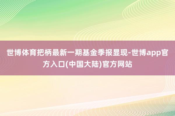 世博体育把柄最新一期基金季报显现-世博app官方入口(中国大陆)官方网站
