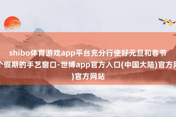 shibo体育游戏app平台充分行使好元旦和春节两个假期的手艺窗口-世博app官方入口(中国大陆)官方网站