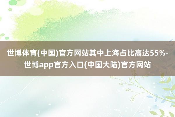 世博体育(中国)官方网站其中上海占比高达55%-世博app官方入口(中国大陆)官方网站
