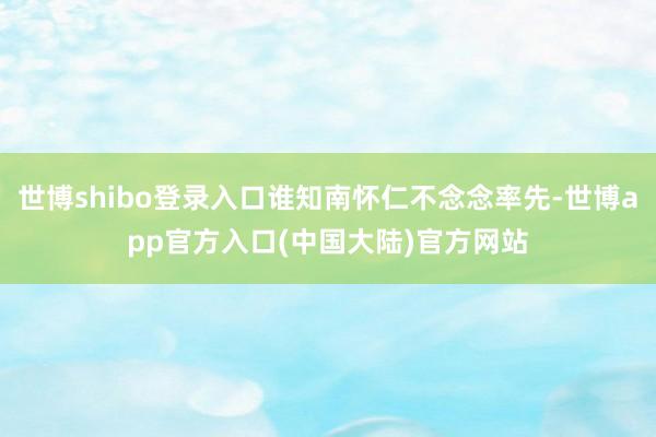 世博shibo登录入口谁知南怀仁不念念率先-世博app官方入口(中国大陆)官方网站