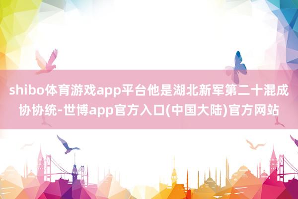 shibo体育游戏app平台他是湖北新军第二十混成协协统-世博app官方入口(中国大陆)官方网站
