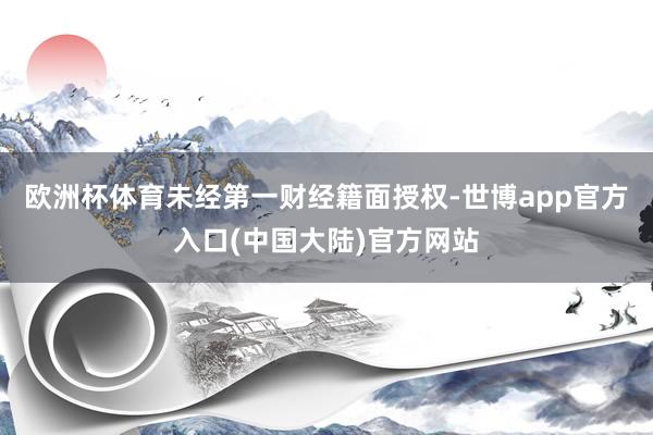 欧洲杯体育未经第一财经籍面授权-世博app官方入口(中国大陆)官方网站