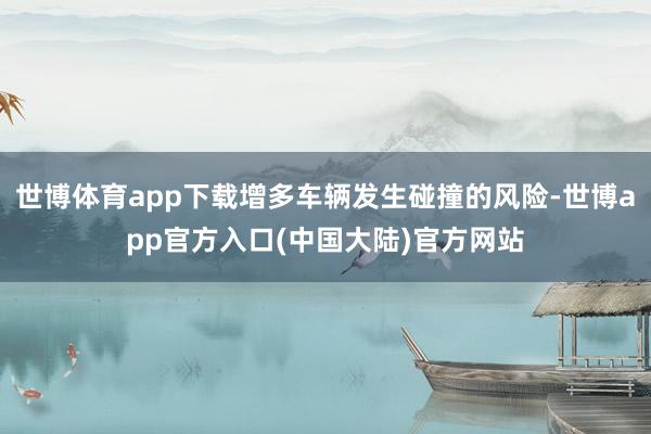 世博体育app下载增多车辆发生碰撞的风险-世博app官方入口(中国大陆)官方网站