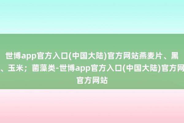 世博app官方入口(中国大陆)官方网站燕麦片、黑米、玉米；菌藻类-世博app官方入口(中国大陆)官方网站