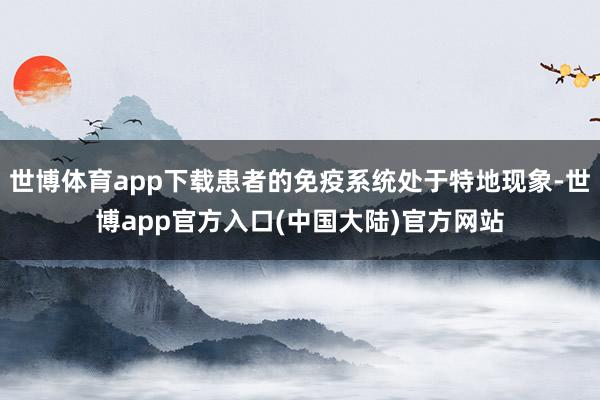 世博体育app下载患者的免疫系统处于特地现象-世博app官方入口(中国大陆)官方网站