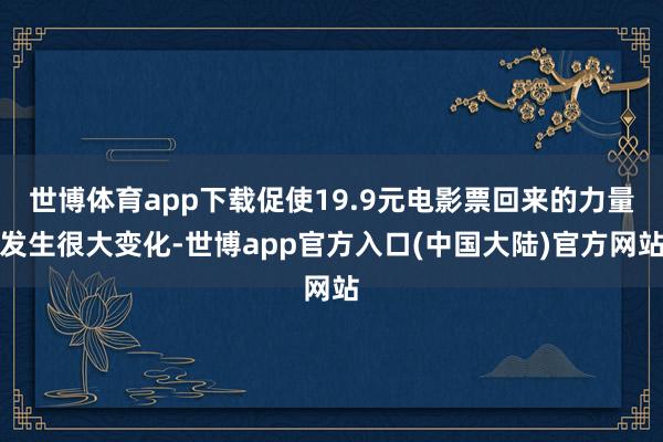 世博体育app下载促使19.9元电影票回来的力量发生很大变化-世博app官方入口(中国大陆)官方网站