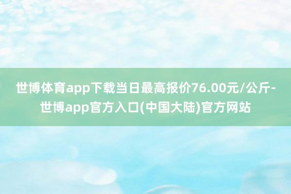 世博体育app下载当日最高报价76.00元/公斤-世博app官方入口(中国大陆)官方网站