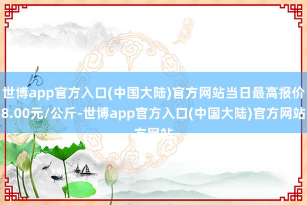 世博app官方入口(中国大陆)官方网站当日最高报价8.00元/公斤-世博app官方入口(中国大陆)官方网站