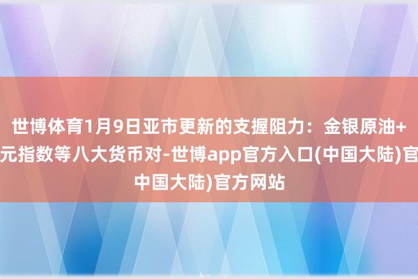 世博体育1月9日亚市更新的支握阻力：金银原油+好意思元指数等八大货币对-世博app官方入口(中国大陆)官方网站