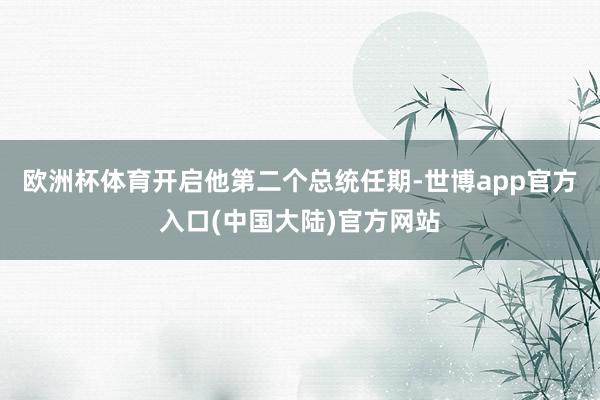 欧洲杯体育开启他第二个总统任期-世博app官方入口(中国大陆)官方网站