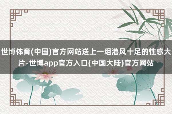 世博体育(中国)官方网站送上一组港风十足的性感大片-世博app官方入口(中国大陆)官方网站