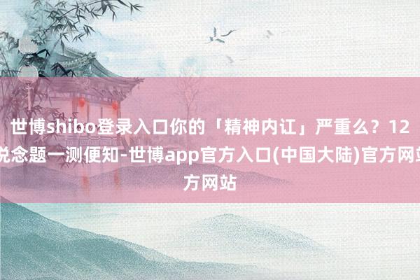 世博shibo登录入口你的「精神内讧」严重么？12 说念题一测便知-世博app官方入口(中国大陆)官方网站