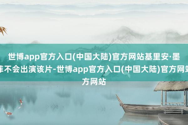 世博app官方入口(中国大陆)官方网站基里安·墨菲不会出演该片-世博app官方入口(中国大陆)官方网站