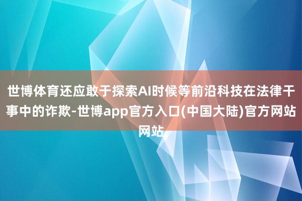 世博体育还应敢于探索AI时候等前沿科技在法律干事中的诈欺-世博app官方入口(中国大陆)官方网站